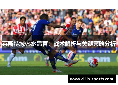 莱斯特城vs水晶宫：战术解析与关键策略分析