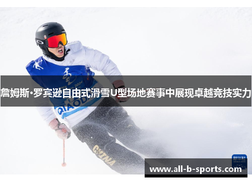 詹姆斯·罗宾逊自由式滑雪U型场地赛事中展现卓越竞技实力 詹姆斯·罗宾逊自由式滑雪U型场地赛事中展现卓越竞技实力