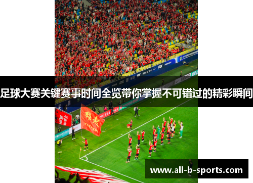 足球大赛关键赛事时间全览带你掌握不可错过的精彩瞬间 足球大赛关键赛事时间全览带你掌握不可错过的精彩瞬间