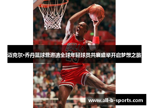 迈克尔·乔丹篮球营邀请全球年轻球员共襄盛举开启梦想之旅