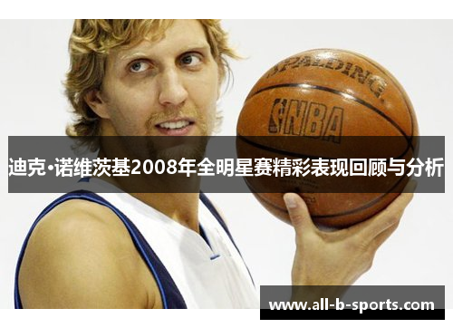 迪克·诺维茨基2008年全明星赛精彩表现回顾与分析 迪克·诺维茨基2008年全明星赛精彩表现回顾与分析