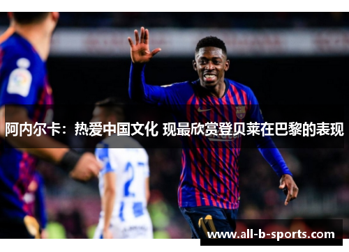 阿内尔卡:热爱中国文化 现最欣赏登贝莱在巴黎的表现 阿内尔卡:热爱中国文化 现最欣赏登贝莱在巴黎的表现