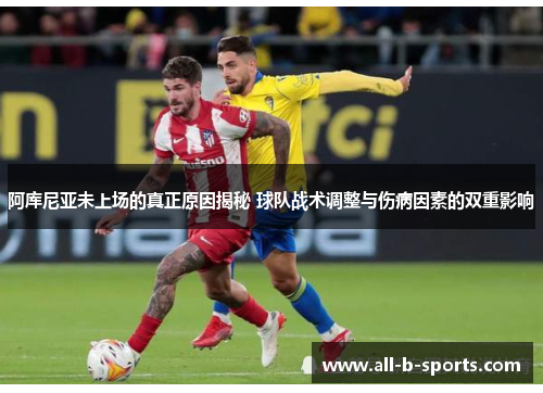 阿库尼亚未上场的真正原因揭秘 球队战术调整与伤病因素的双重影响 阿库尼亚未上场的真正原因揭秘 球队战术调整与伤病因素的双重影响