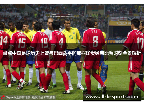 盘点中国足球历史上曾与巴西战平的那些珍贵经典比赛时刻全景解析