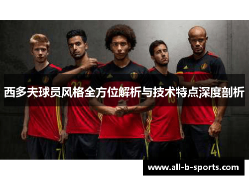 西多夫球员风格全方位解析与技术特点深度剖析