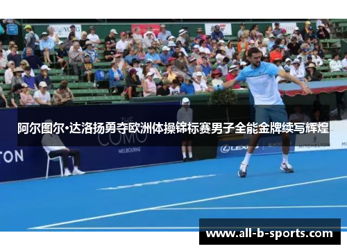 阿尔图尔·达洛扬勇夺欧洲体操锦标赛男子全能金牌续写辉煌