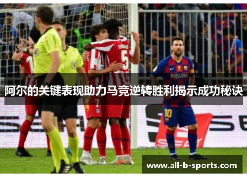 阿尔的关键表现助力马竞逆转胜利揭示成功秘诀