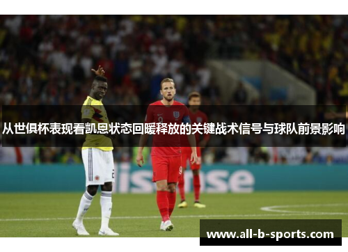 从世俱杯表现看凯恩状态回暖释放的关键战术信号与球队前景影响 从世俱杯表现看凯恩状态回暖释放的关键战术信号与球队前景影响