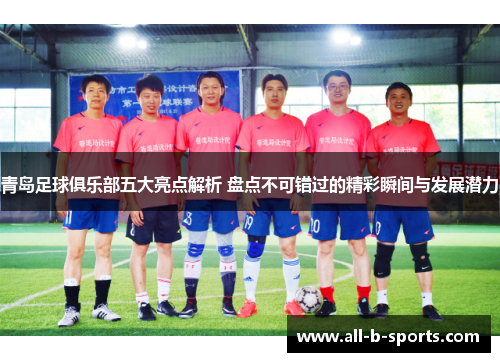 青岛足球俱乐部五大亮点解析 盘点不可错过的精彩瞬间与发展潜力