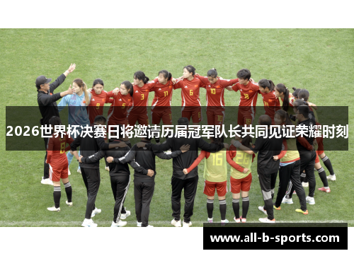 2026世界杯决赛日将邀请历届冠军队长共同见证荣耀时刻 2026世界杯决赛日将邀请历届冠军队长共同见证荣耀时刻