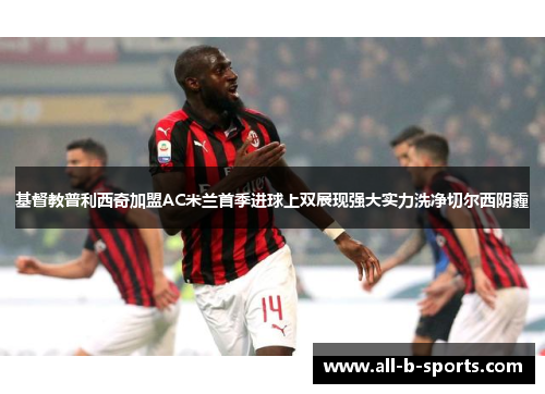 基督教普利西奇加盟AC米兰首季进球上双展现强大实力洗净切尔西阴霾 基督教普利西奇加盟AC米兰首季进球上双展现强大实力洗净切尔西阴霾