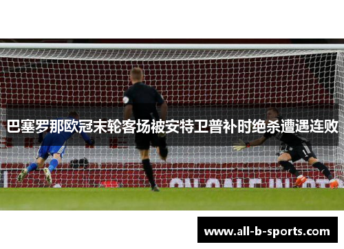 巴塞罗那欧冠末轮客场被安特卫普补时绝杀遭遇连败