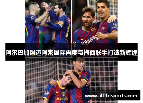 阿尔巴加盟迈阿密国际再度与梅西联手打造新辉煌