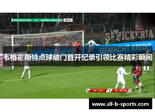 韦格霍斯特点球破门首开纪录引领比赛精彩瞬间