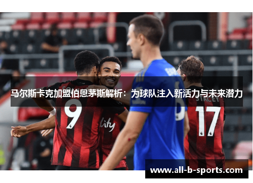 马尔斯卡克加盟伯恩茅斯解析：为球队注入新活力与未来潜力