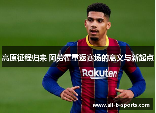 高原征程归来 阿劳霍重返赛场的意义与新起点