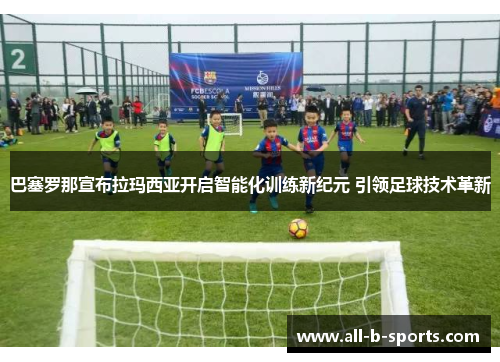 巴塞罗那宣布拉玛西亚开启智能化训练新纪元 引领足球技术革新