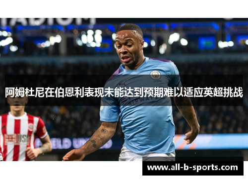 阿姆杜尼在伯恩利表现未能达到预期难以适应英超挑战