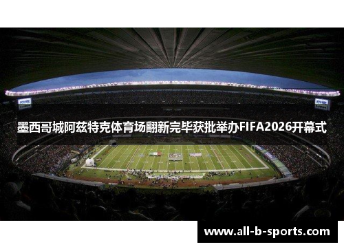 墨西哥城阿兹特克体育场翻新完毕获批举办FIFA2026开幕式 墨西哥城阿兹特克体育场翻新完毕获批举办FIFA2026开幕式